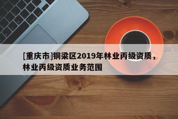 [重慶市]銅梁區(qū)2019年林業(yè)丙級(jí)資質(zhì)，林業(yè)丙級(jí)資質(zhì)業(yè)務(wù)范圍