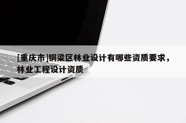 [重慶市]銅梁區林業設計有哪些資質要求，林業工程設計資質