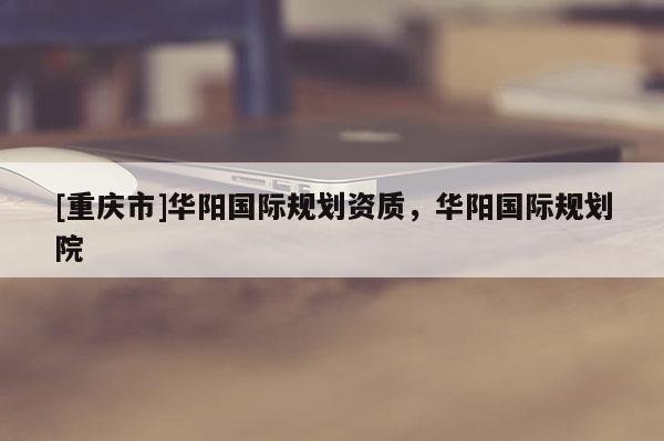 [重慶市]華陽國際規(guī)劃資質(zhì)，華陽國際規(guī)劃院