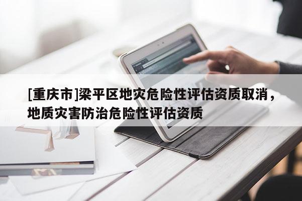 [重慶市]梁平區地災危險性評估資質取消，地質災害防治危險性評估資質