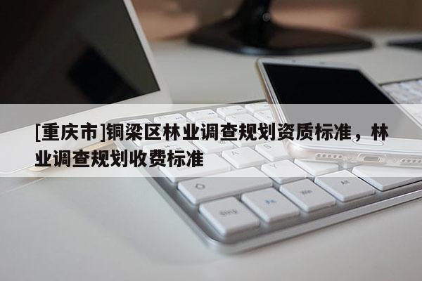 [重慶市]銅梁區林業調查規劃資質標準，林業調查規劃收費標準