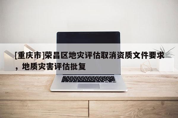 [重慶市]榮昌區地災評估取消資質文件要求，地質災害評估批復