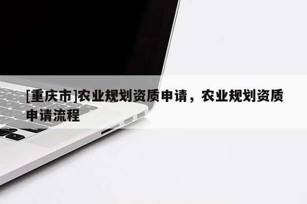 [重慶市]農(nóng)業(yè)規(guī)劃資質(zhì)申請，農(nóng)業(yè)規(guī)劃資質(zhì)申請流程
