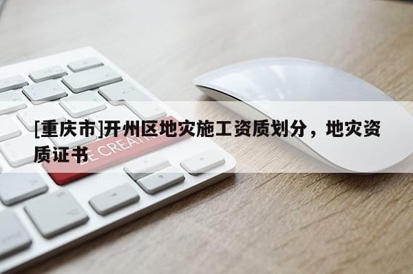 [重慶市]開州區地災施工資質劃分，地災資質證書