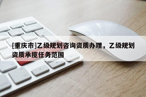 [重慶市]乙級規(guī)劃咨詢資質(zhì)辦理，乙級規(guī)劃資質(zhì)承攬任務(wù)范圍